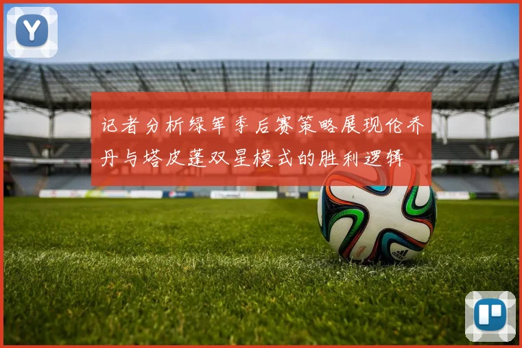 记者分析绿军季后赛策略展现伦乔丹与塔皮蓬双星模式的胜利逻辑