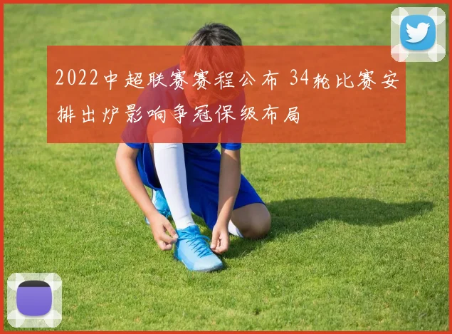 2022中超联赛赛程公布 34轮比赛安排出炉影响争冠保级布局