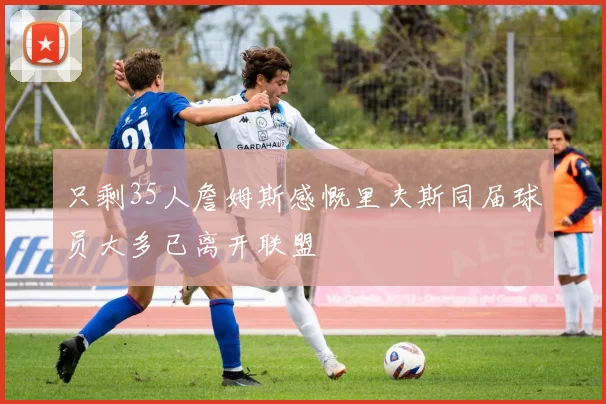 只剩35人詹姆斯感慨里夫斯同届球员大多已离开联盟