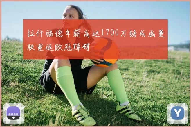 拉什福德年薪高达1700万镑或成曼联重返欧冠障碍