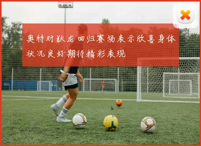 奥特对狄龙回归赛场表示欣喜身体状况良好期待精彩表现