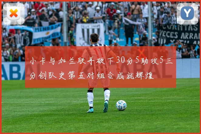 小卡与加兰联手砍下30分5助攻5三分创队史第五对组合成就辉煌