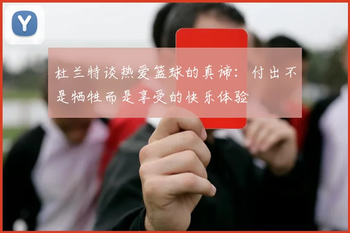 杜兰特谈热爱篮球的真谛：付出不是牺牲而是享受的快乐体验