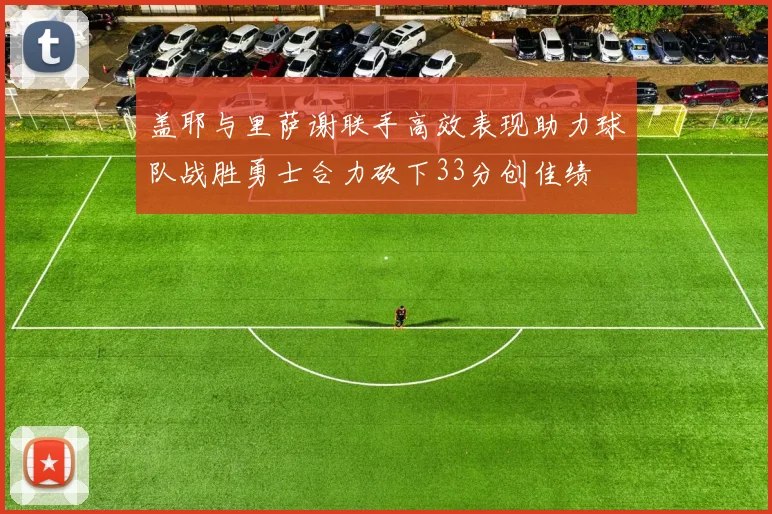 盖耶与里萨谢联手高效表现助力球队战胜勇士合力砍下33分创佳绩