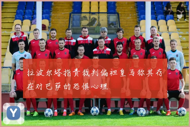 拉波尔塔指责裁判偏袒皇马称其存在对巴萨的恐惧心理