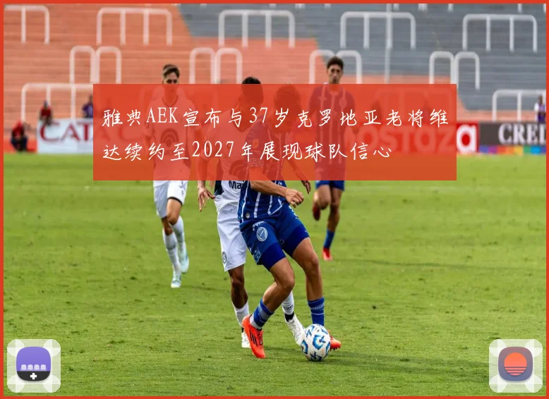 雅典AEK宣布与37岁克罗地亚老将维达续约至2027年展现球队信心