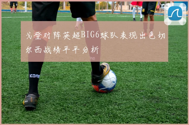 戈登对阵英超BIG6球队表现出色切尔西战绩平平分析