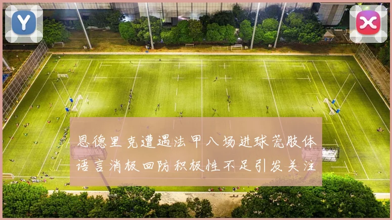 恩德里克遭遇法甲八场进球荒肢体语言消极回防积极性不足引发关注