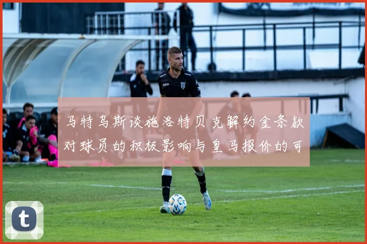 马特乌斯谈施洛特贝克解约金条款对球员的积极影响与皇马报价的可能性