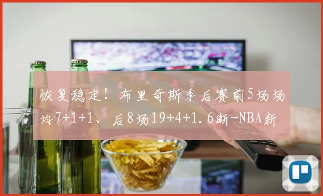恢复稳定！布里奇斯季后赛前5场场均7+1+1、后8场19+4+1.6断-NBA新闻