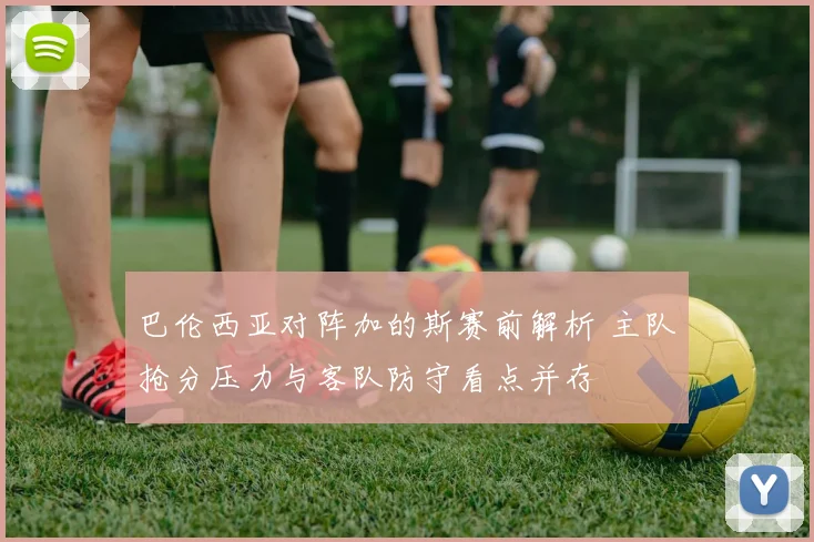 巴伦西亚对阵加的斯赛前解析 主队抢分压力与客队防守看点并存