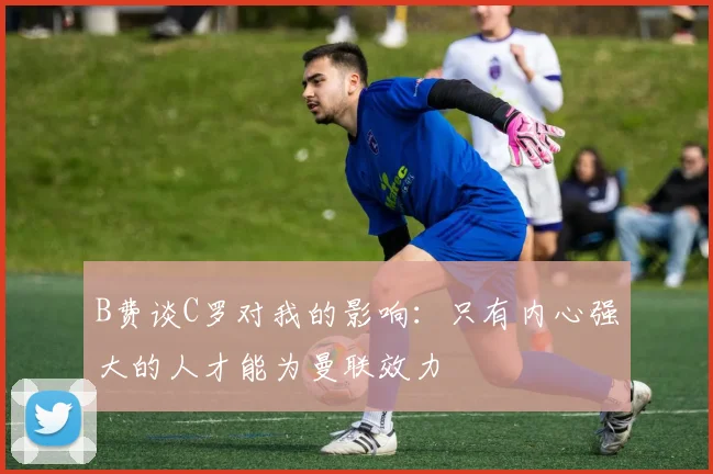 B费谈C罗对我的影响：只有内心强大的人才能为曼联效力