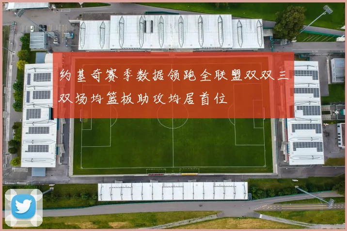 约基奇赛季数据领跑全联盟双双三双场均篮板助攻均居首位