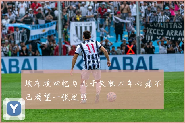 埃布埃回忆与儿子失联六年心痛不已渴望一张近照